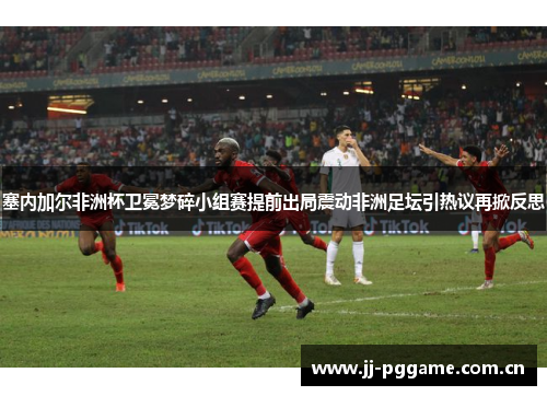 塞内加尔非洲杯卫冕梦碎小组赛提前出局震动非洲足坛引热议再掀反思 塞内加尔非洲杯卫冕梦碎小组赛提前出局震动非洲足坛引热议再掀反思